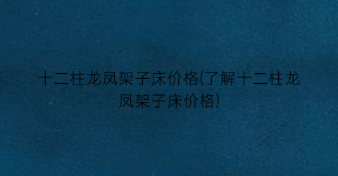 十二柱龙凤架子床价格(了解十二柱龙凤架子床价格)