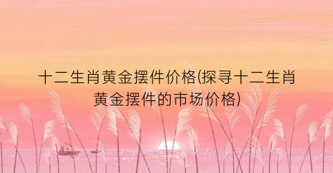 十二生肖黄金摆件价格(探寻十二生肖黄金摆件的市场价格)