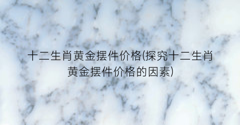 十二生肖黄金摆件价格(探究十二生肖黄金摆件价格的因素)
