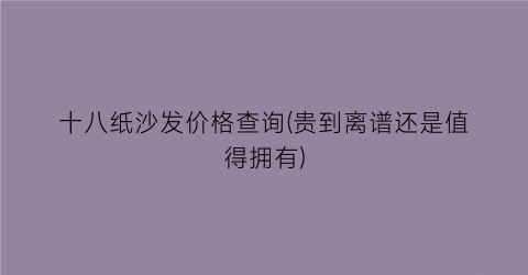 十八纸沙发价格查询(贵到离谱还是值得拥有)