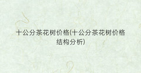 十公分茶花树价格(十公分茶花树价格结构分析)