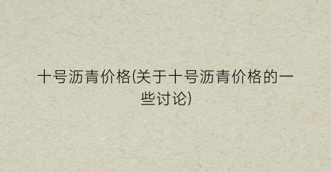 十号沥青价格(关于十号沥青价格的一些讨论)