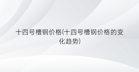 十四号槽钢价格(十四号槽钢价格的变化趋势)