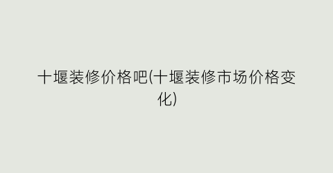十堰装修价格吧(十堰装修市场价格变化)