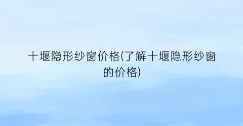 十堰隐形纱窗价格(了解十堰隐形纱窗的价格)