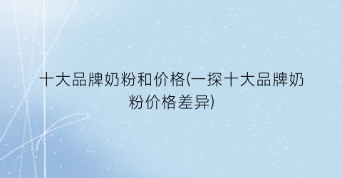 十大品牌奶粉和价格(一探十大品牌奶粉价格差异)