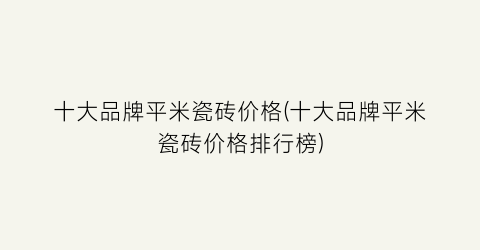 十大品牌平米瓷砖价格(十大品牌平米瓷砖价格排行榜)