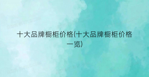 十大品牌橱柜价格(十大品牌橱柜价格一览)