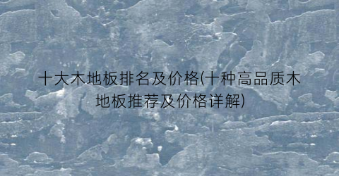 十大木地板排名及价格(十种高品质木地板推荐及价格详解)
