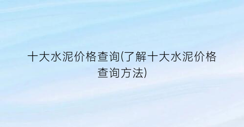 十大水泥价格查询(了解十大水泥价格查询方法)