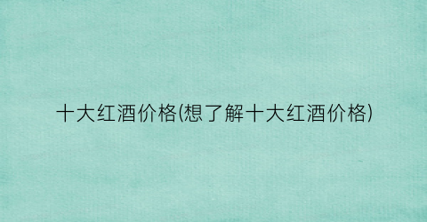 “十大红酒价格(想了解十大红酒价格)