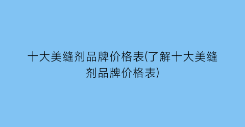 十大美缝剂品牌价格表(了解十大美缝剂品牌价格表)