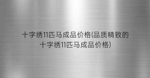 十字绣11匹马成品价格(品质精致的十字绣11匹马成品价格)