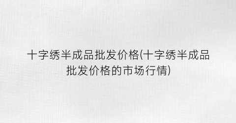 十字绣半成品批发价格(十字绣半成品批发价格的市场行情)
