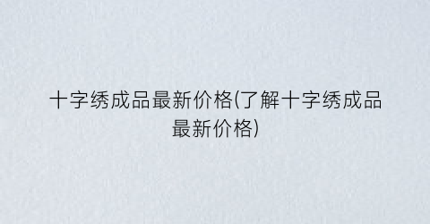 十字绣成品最新价格(了解十字绣成品最新价格)