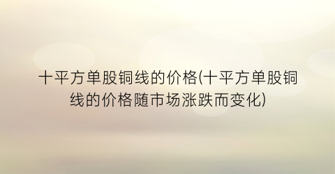 十平方单股铜线的价格(十平方单股铜线的价格随市场涨跌而变化)