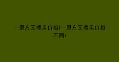 “十里方圆楼盘价格(十里方圆楼盘价格不同)