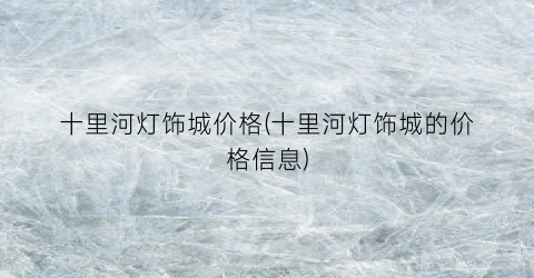 “十里河灯饰城价格(十里河灯饰城的价格信息)