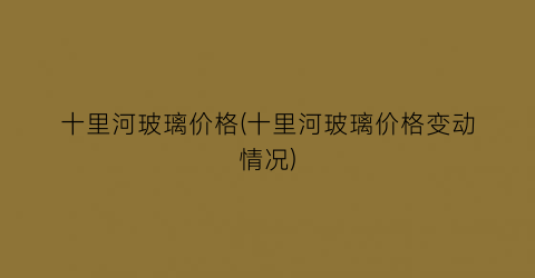 十里河玻璃价格(十里河玻璃价格变动情况)