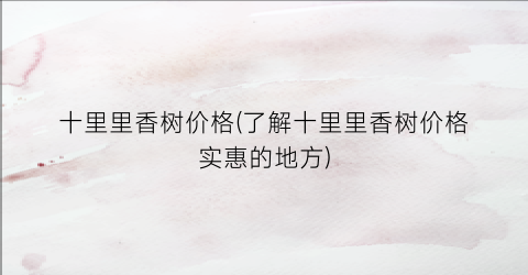 十里里香树价格(了解十里里香树价格实惠的地方)