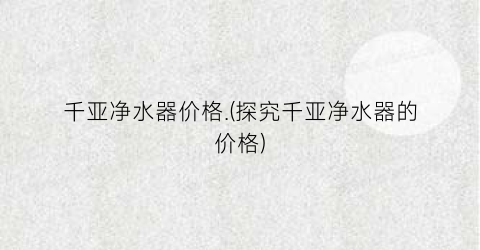 千亚净水器价格.(探究千亚净水器的价格)