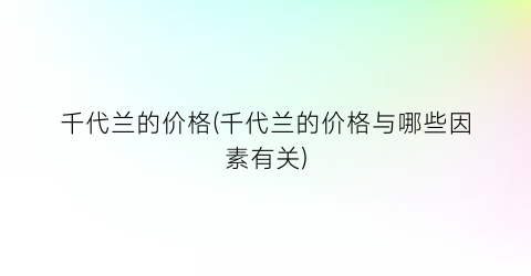 “千代兰的价格(千代兰的价格与哪些因素有关)