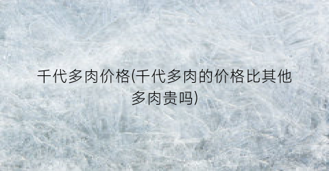 千代多肉价格(千代多肉的价格比其他多肉贵吗)