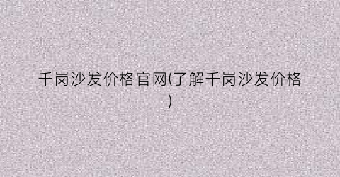 千岗沙发价格官网(了解千岗沙发价格)