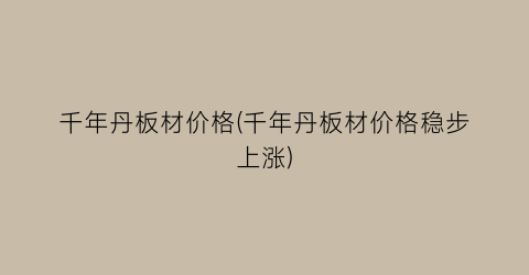 千年丹板材价格(千年丹板材价格稳步上涨)