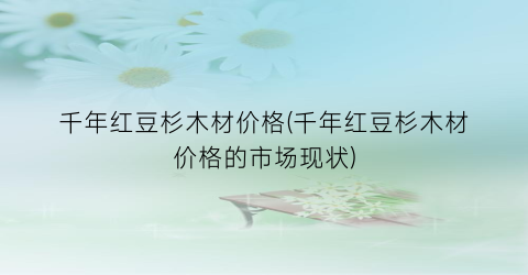 千年红豆杉木材价格(千年红豆杉木材价格的市场现状)