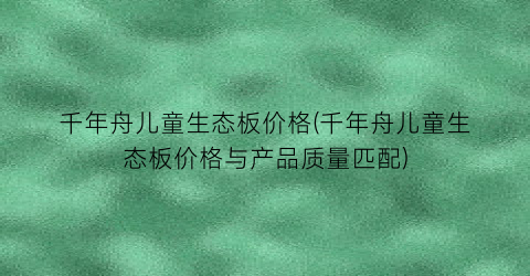 千年舟儿童生态板价格(千年舟儿童生态板价格与产品质量匹配)