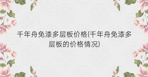 千年舟免漆多层板价格(千年舟免漆多层板的价格情况)