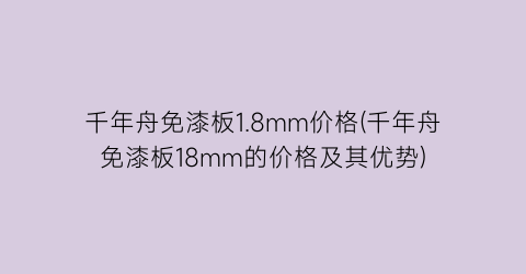 千年舟免漆板1.8mm价格(千年舟免漆板18mm的价格及其优势)