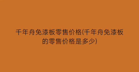 千年舟免漆板零售价格(千年舟免漆板的零售价格是多少)