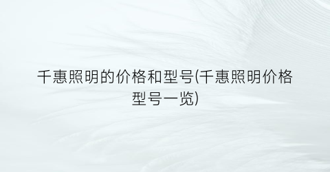 “千惠照明的价格和型号(千惠照明价格型号一览)