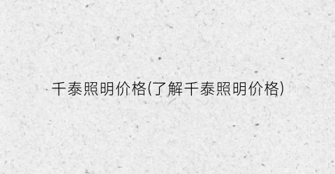 “千泰照明价格(了解千泰照明价格)