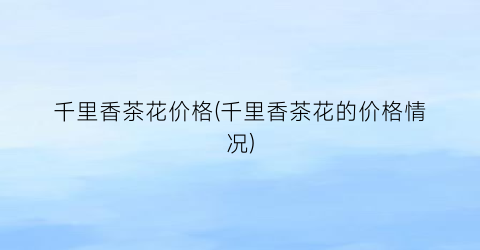 千里香茶花价格(千里香茶花的价格情况)