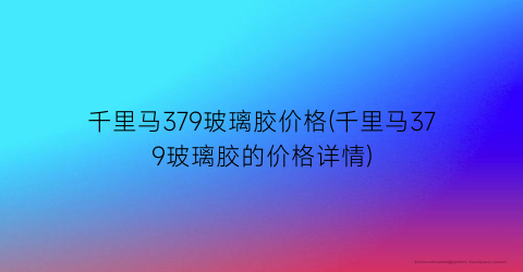 千里马379玻璃胶价格(千里马379玻璃胶的价格详情)