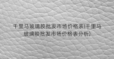 千里马玻璃胶批发市场价格表(千里马玻璃胶批发市场价格表分析)