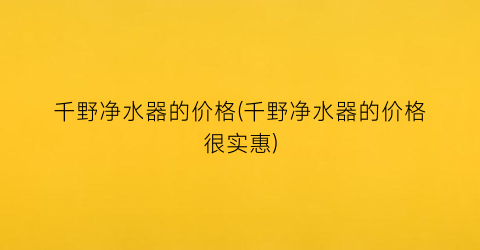 “千野净水器的价格(千野净水器的价格很实惠)