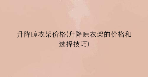 “升降晾衣架价格(升降晾衣架的价格和选择技巧)