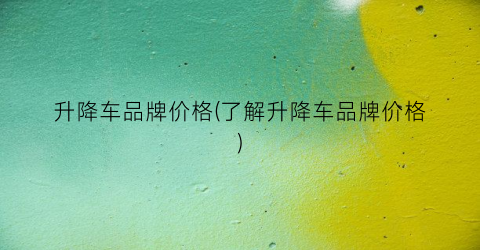 升降车品牌价格(了解升降车品牌价格)