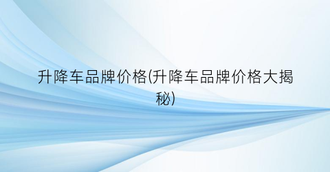 升降车品牌价格(升降车品牌价格大揭秘)