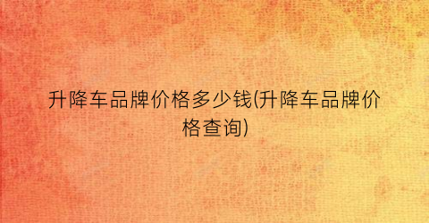 升降车品牌价格多少钱(升降车品牌价格查询)