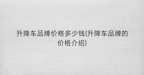 升降车品牌价格多少钱(升降车品牌的价格介绍)