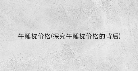 “午睡枕价格(探究午睡枕价格的背后)