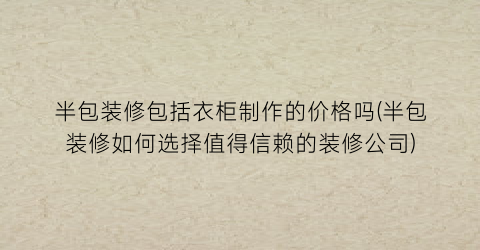 半包装修包括衣柜制作的价格吗(半包装修如何选择值得信赖的装修公司)