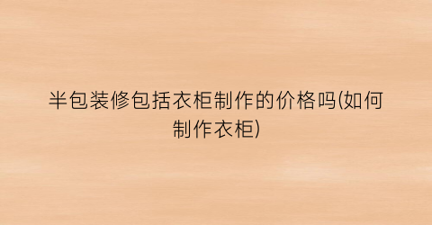 半包装修包括衣柜制作的价格吗(如何制作衣柜)