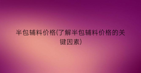 半包辅料价格(了解半包辅料价格的关键因素)