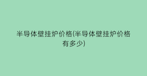 半导体壁挂炉价格(半导体壁挂炉价格有多少)